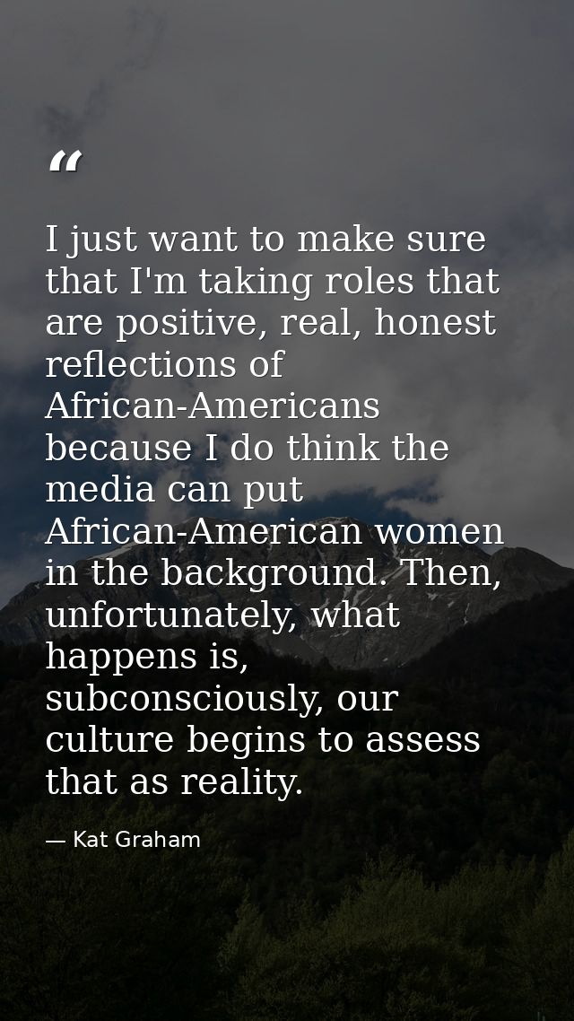 I just want to make sure that I'm taking roles that are positive, real, honest reflections of African-Americans because  — Kat Graham