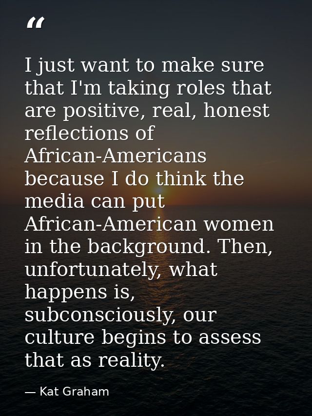 I just want to make sure that I'm taking roles that are positive, real, honest reflections of African-Americans because  — Kat Graham