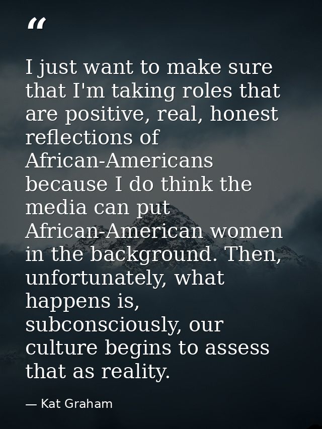 I just want to make sure that I'm taking roles that are positive, real, honest reflections of African-Americans because  — Kat Graham