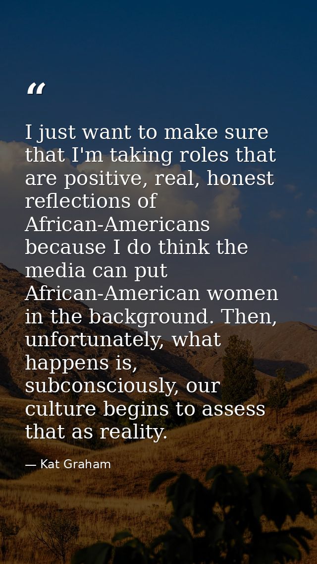 I just want to make sure that I'm taking roles that are positive, real, honest reflections of African-Americans because  — Kat Graham