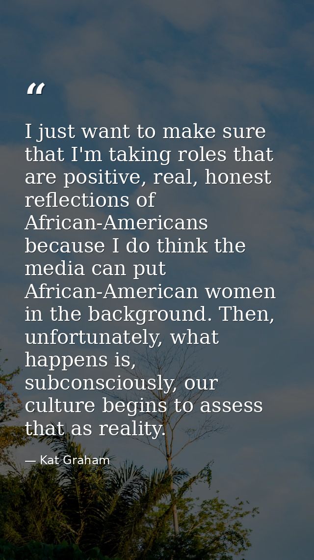 I just want to make sure that I'm taking roles that are positive, real, honest reflections of African-Americans because  — Kat Graham