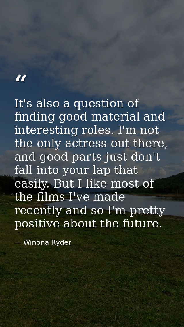 It's also a question of finding good material and interesting roles. I'm not the only actress out there, and good parts  — Winona Ryder