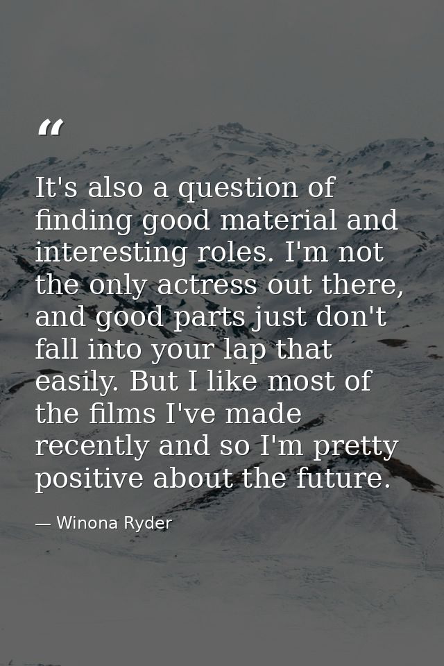It's also a question of finding good material and interesting roles. I'm not the only actress out there, and good parts  — Winona Ryder