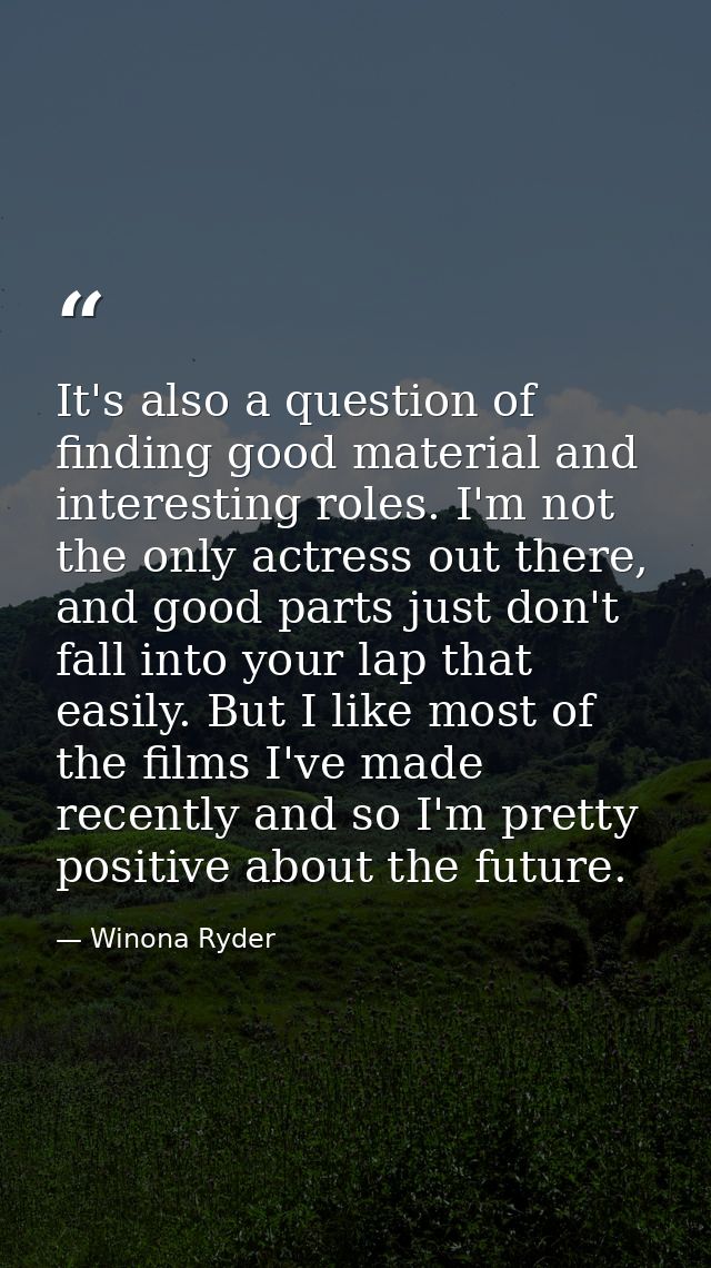 It's also a question of finding good material and interesting roles. I'm not the only actress out there, and good parts  — Winona Ryder