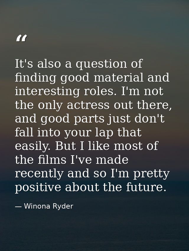 It's also a question of finding good material and interesting roles. I'm not the only actress out there, and good parts  — Winona Ryder