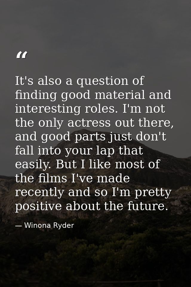 It's also a question of finding good material and interesting roles. I'm not the only actress out there, and good parts  — Winona Ryder