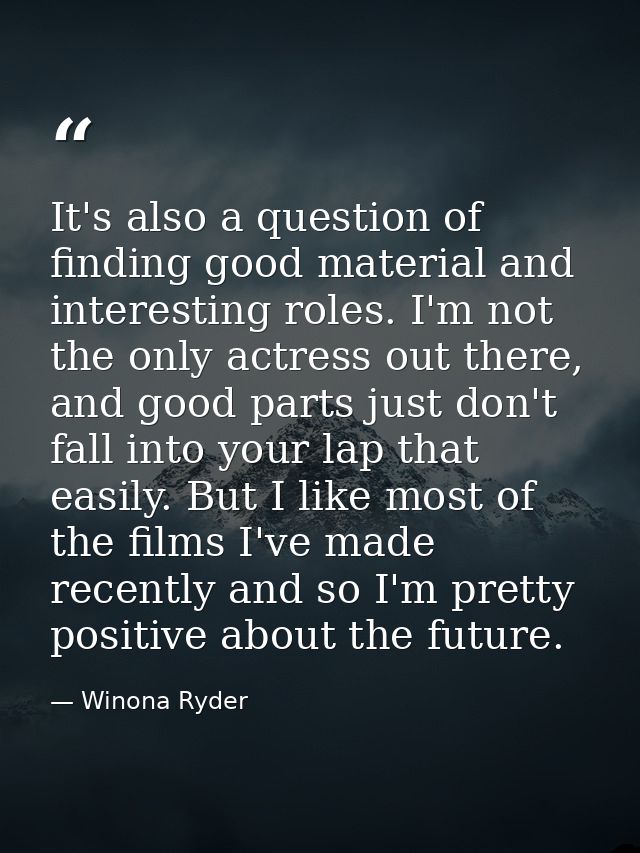 It's also a question of finding good material and interesting roles. I'm not the only actress out there, and good parts  — Winona Ryder