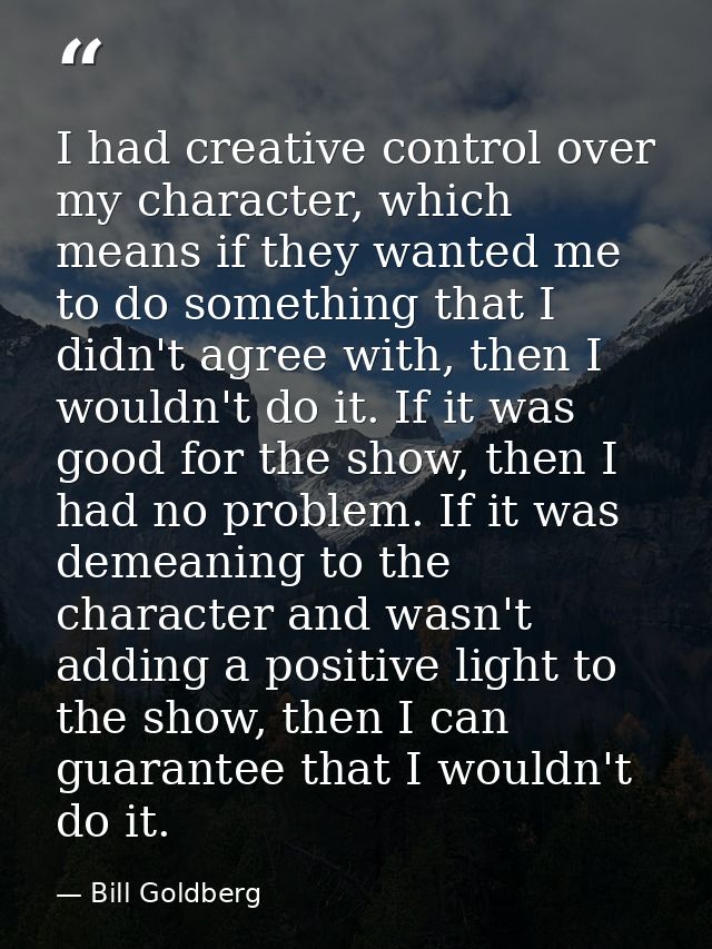 I had creative control over my character, which means if they wanted me to do something that I didn't agree with, then I — Bill Goldberg