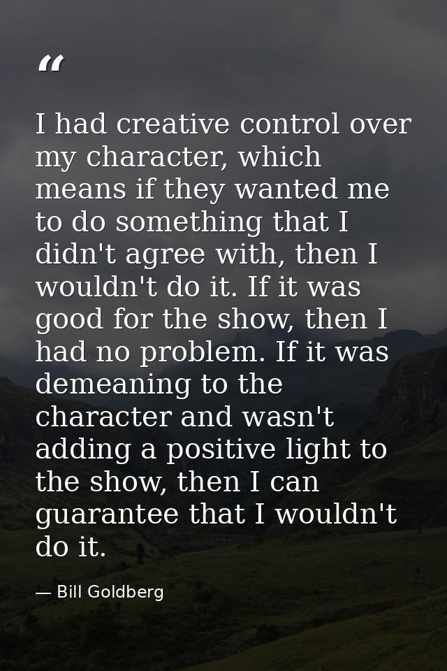 I had creative control over my character, which means if they wanted me to do something that I didn't agree with, then I — Bill Goldberg