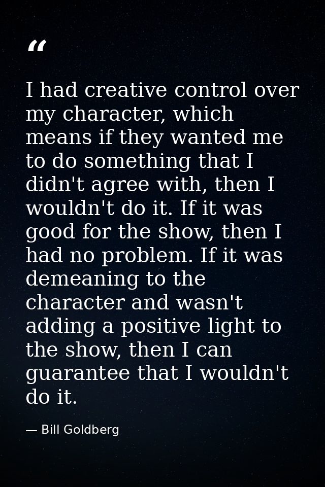 I had creative control over my character, which means if they wanted me to do something that I didn't agree with, then I — Bill Goldberg