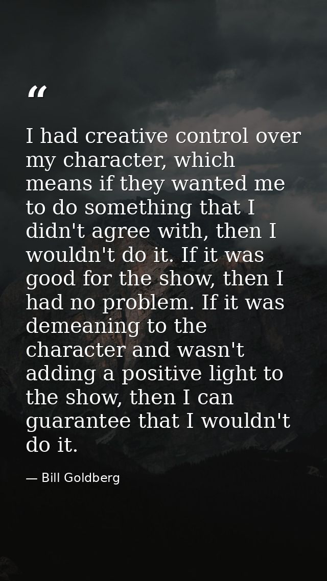 I had creative control over my character, which means if they wanted me to do something that I didn't agree with, then I — Bill Goldberg