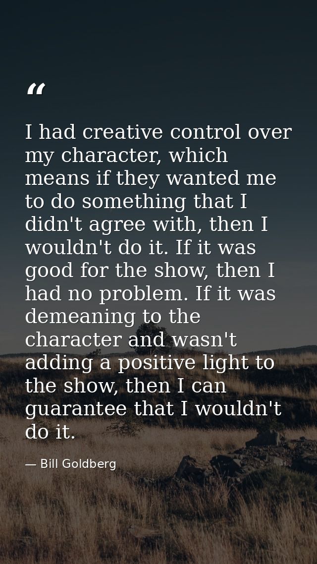 I had creative control over my character, which means if they wanted me to do something that I didn't agree with, then I — Bill Goldberg