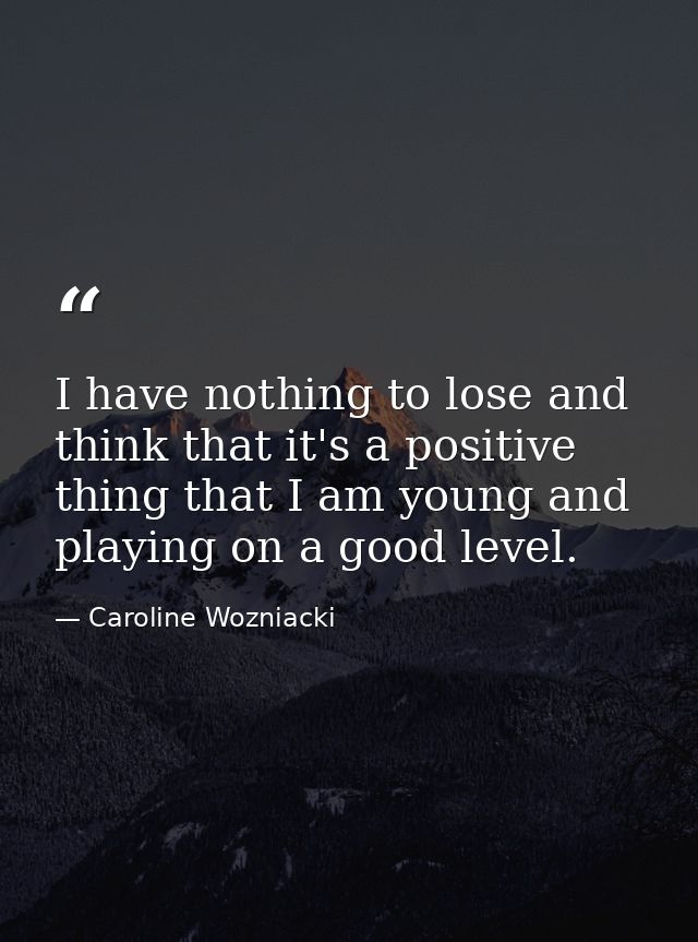 I have nothing to lose and think that it's a positive thing that I am young and playing on a good level. — Caroline Wozniacki