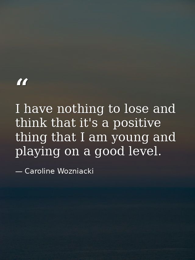 I have nothing to lose and think that it's a positive thing that I am young and playing on a good level. — Caroline Wozniacki