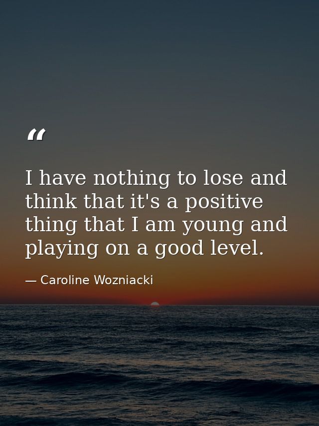 I have nothing to lose and think that it's a positive thing that I am young and playing on a good level. — Caroline Wozniacki