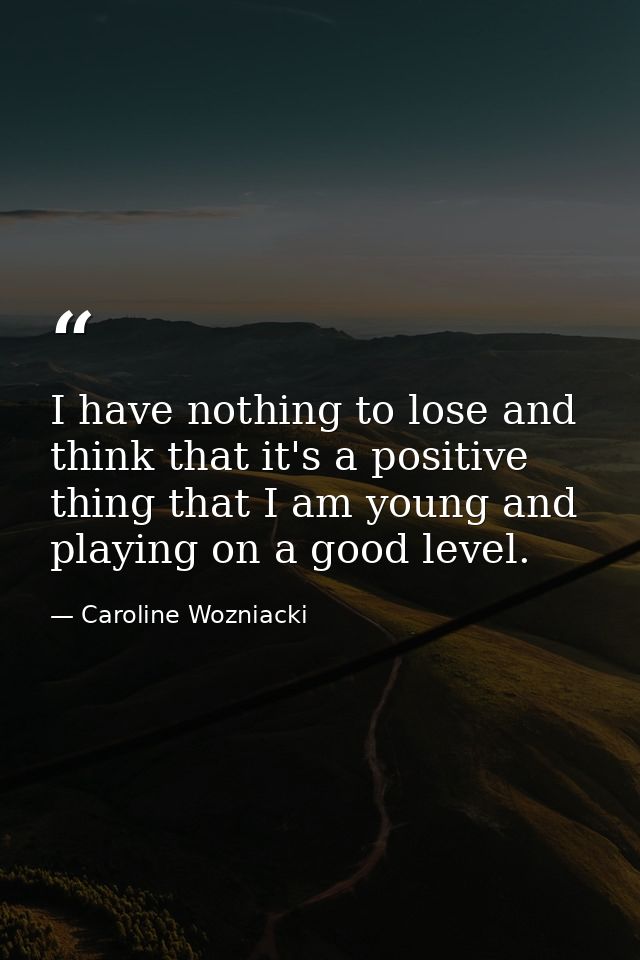 I have nothing to lose and think that it's a positive thing that I am young and playing on a good level. — Caroline Wozniacki