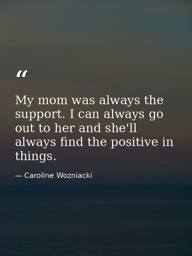 My mom was always the support. I can always go out to her and she'll always find the positive in things. — Caroline Wozniacki