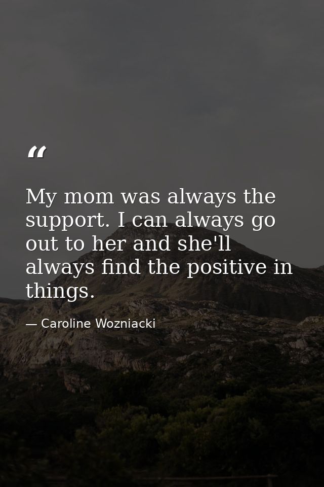 My mom was always the support. I can always go out to her and she'll always find the positive in things. — Caroline Wozniacki