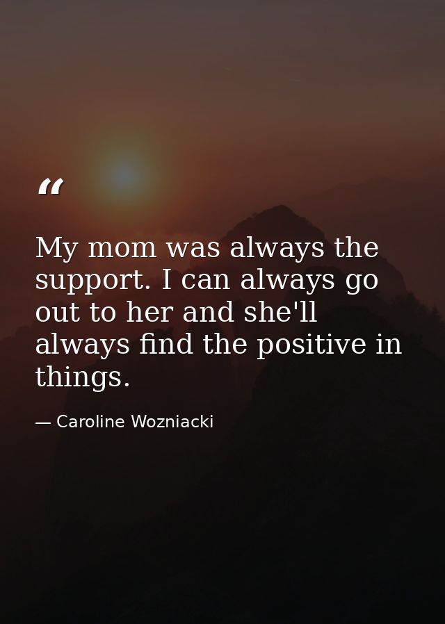 My mom was always the support. I can always go out to her and she'll always find the positive in things. — Caroline Wozniacki