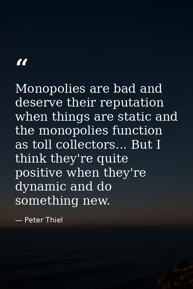 Monopolies are bad and deserve their reputation when things are static and the monopolies function as toll collectors... — Peter Thiel