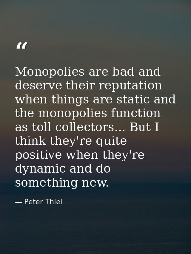 Monopolies are bad and deserve their reputation when things are static and the monopolies function as toll collectors... — Peter Thiel