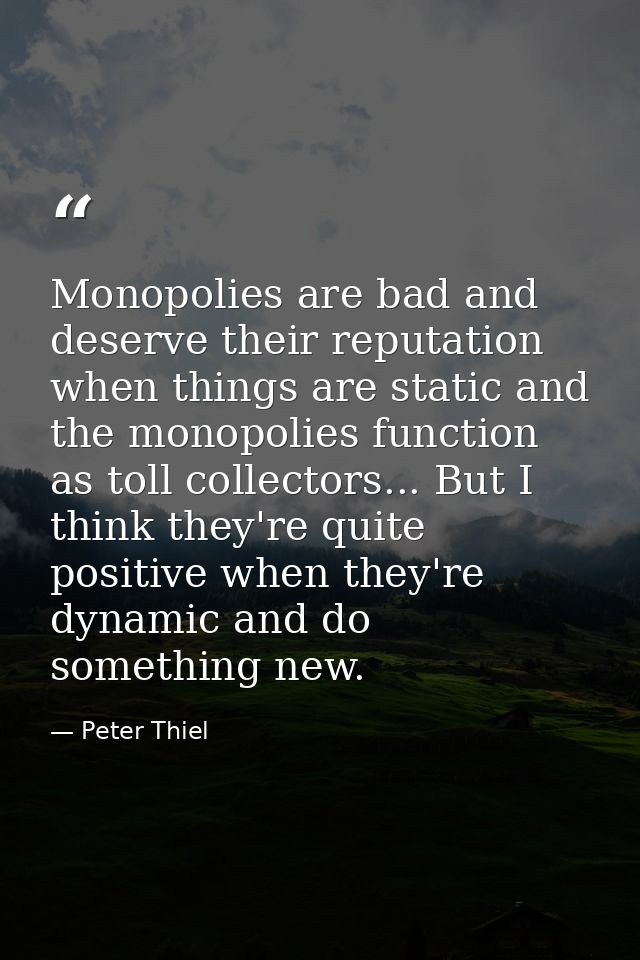 Monopolies are bad and deserve their reputation when things are static and the monopolies function as toll collectors... — Peter Thiel