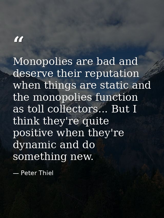 Monopolies are bad and deserve their reputation when things are static and the monopolies function as toll collectors... — Peter Thiel
