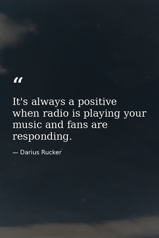 It's always a positive when radio is playing your music and fans are responding. — Darius Rucker
