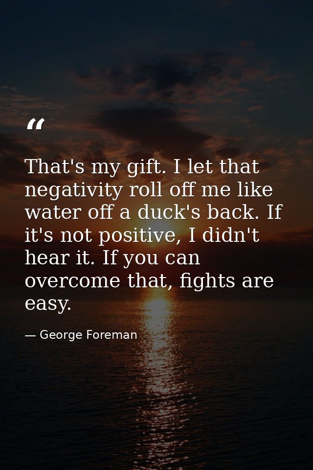 That's my gift. I let that negativity roll off me like water off a duck's back. If it's not positive, I didn't hear it.  — George Foreman