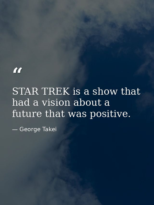 STAR TREK is a show that had a vision about a future that was positive. — George Takei