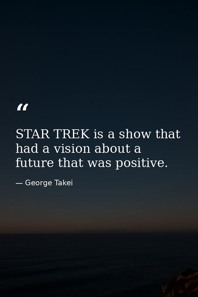STAR TREK is a show that had a vision about a future that was positive. — George Takei