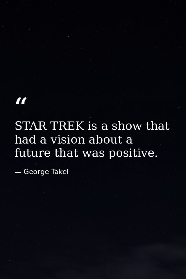 STAR TREK is a show that had a vision about a future that was positive. — George Takei