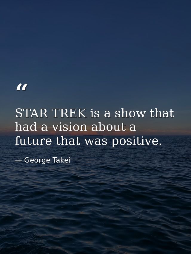 STAR TREK is a show that had a vision about a future that was positive. — George Takei