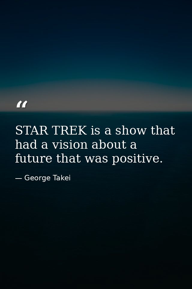 STAR TREK is a show that had a vision about a future that was positive. — George Takei