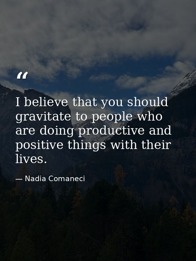 I believe that you should gravitate to people who are doing productive and positive things with their lives. — Nadia Comaneci