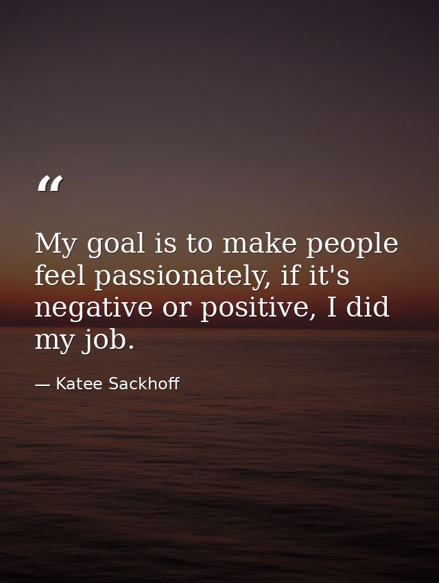 My goal is to make people feel passionately, if it's negative or positive, I did my job. — Katee Sackhoff
