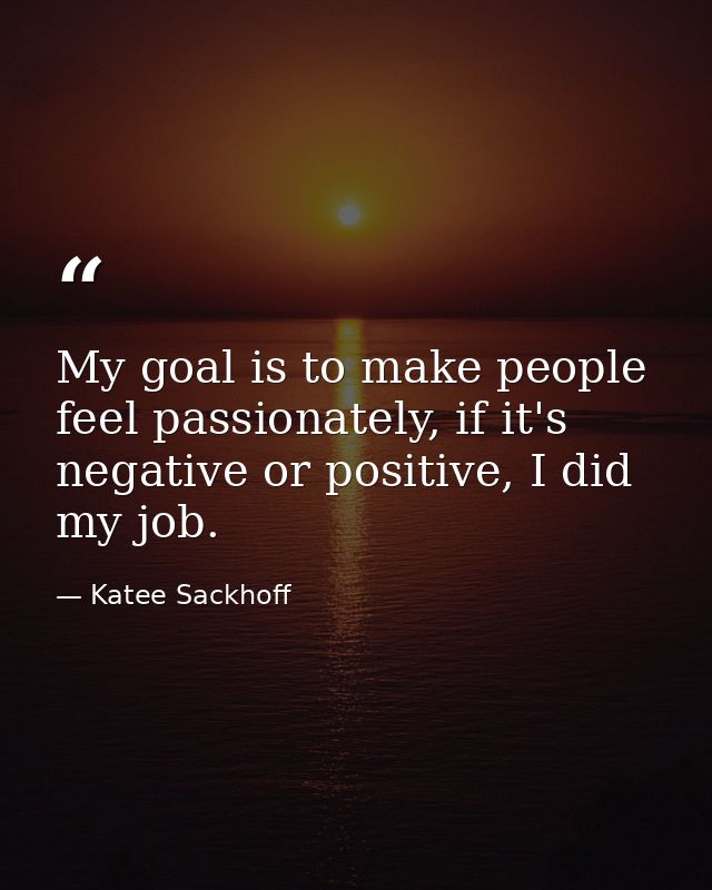 My goal is to make people feel passionately, if it's negative or positive, I did my job. — Katee Sackhoff