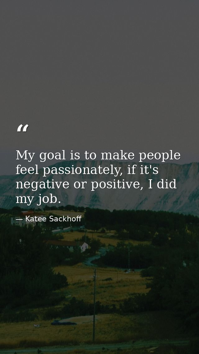 My goal is to make people feel passionately, if it's negative or positive, I did my job. — Katee Sackhoff