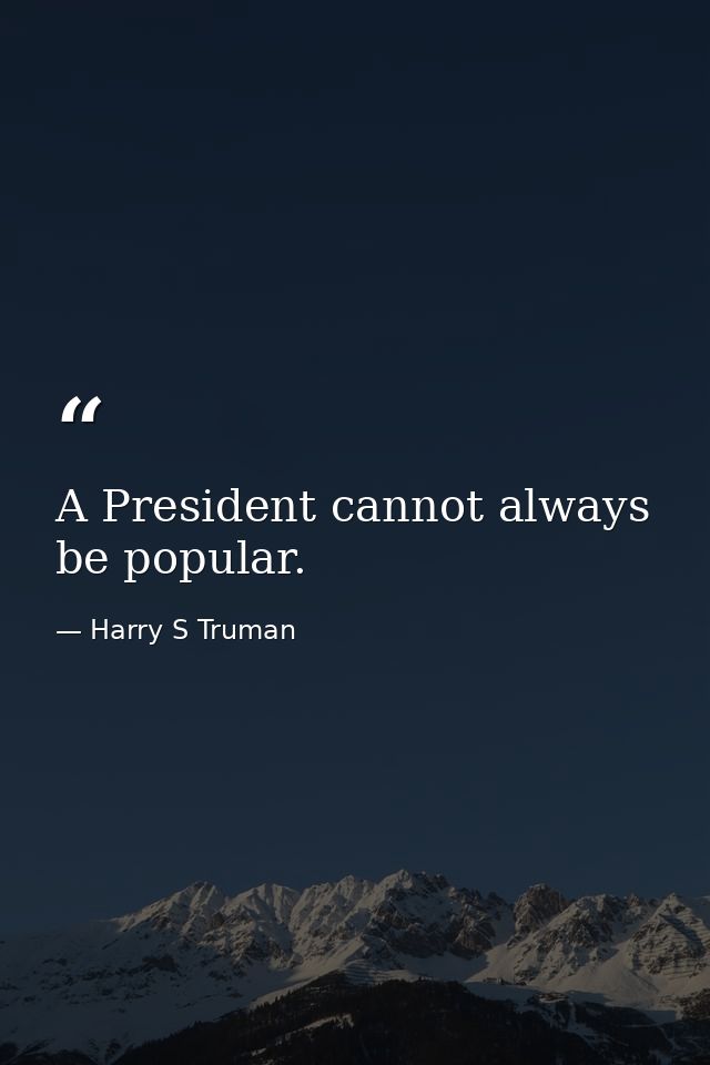 A President cannot always be popular. — Harry S Truman