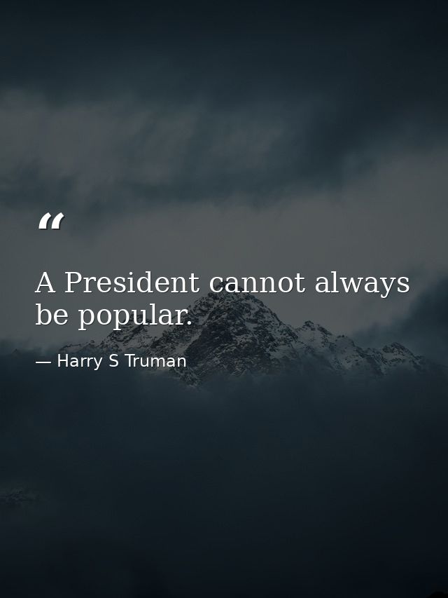 A President cannot always be popular. — Harry S Truman
