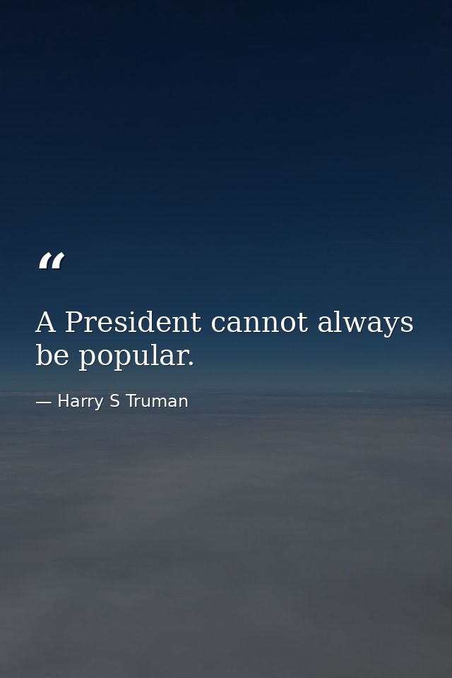 A President cannot always be popular. — Harry S Truman