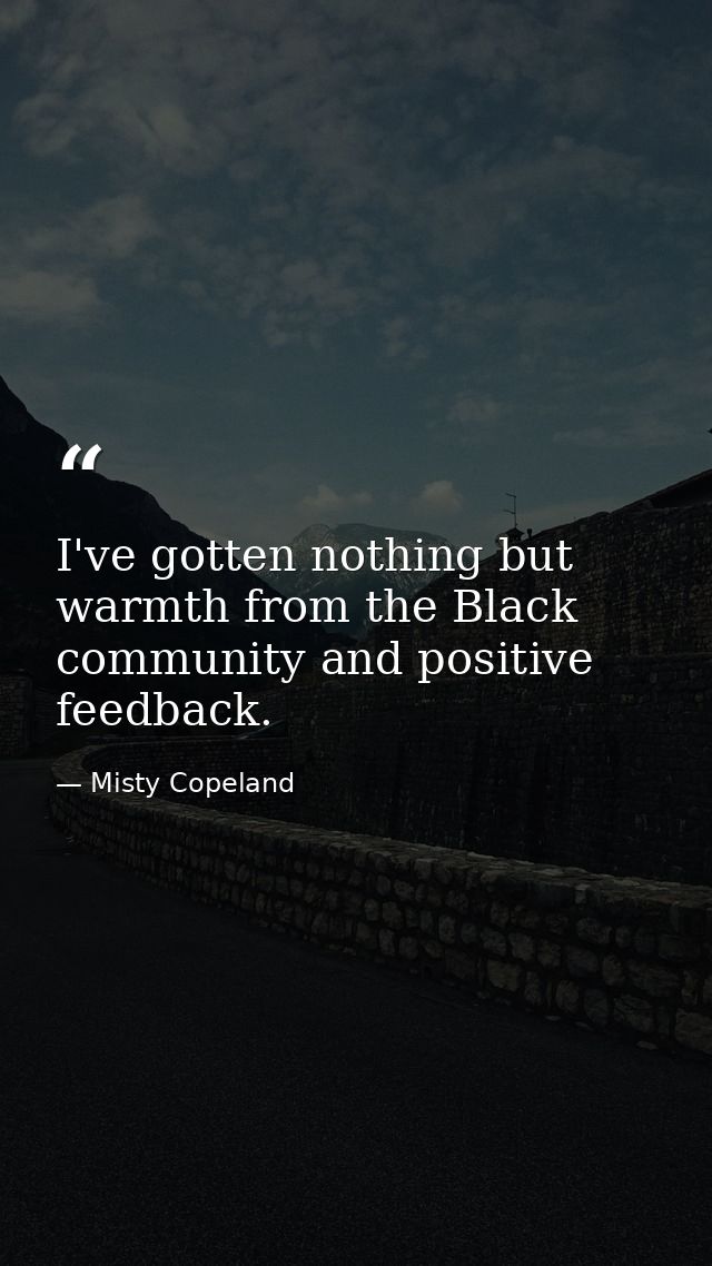 I've gotten nothing but warmth from the Black community and positive feedback. — Misty Copeland