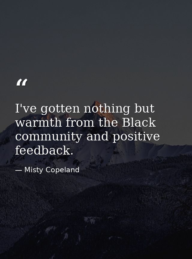 I've gotten nothing but warmth from the Black community and positive feedback. — Misty Copeland