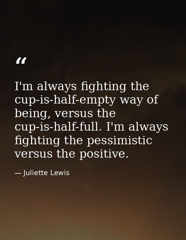 I'm always fighting the cup-is-half-empty way of being, versus the cup-is-half-full. I'm always fighting the pessimistic — Juliette Lewis