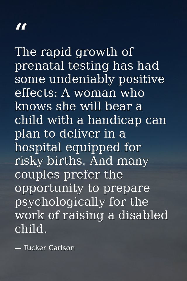 The rapid growth of prenatal testing has had some undeniably positive effects: A woman who knows she will bear a child w — Tucker Carlson