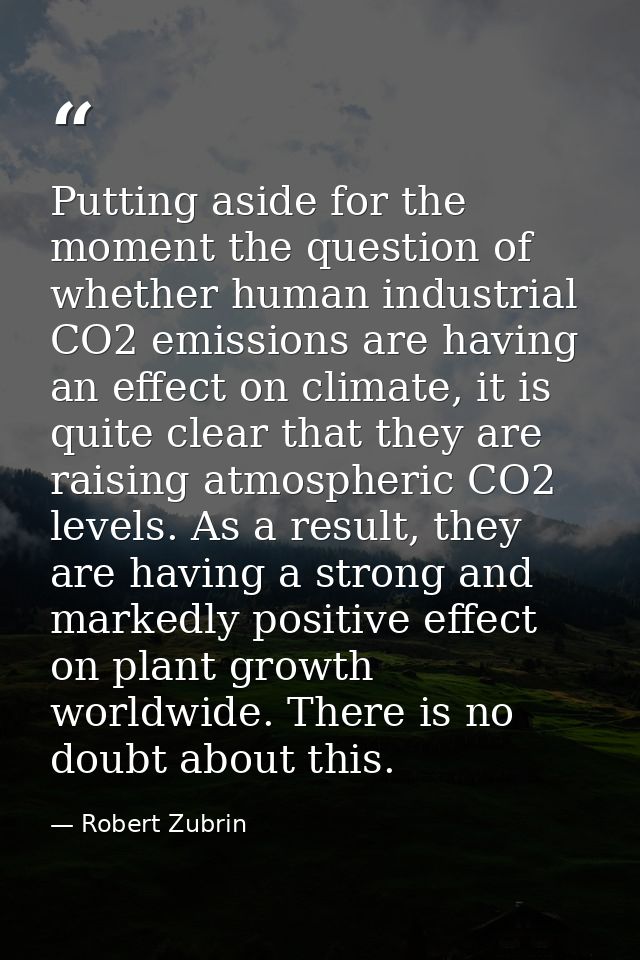 Putting aside for the moment the question of whether human industrial CO2 emissions are having an effect on climate, it  — Robert Zubrin