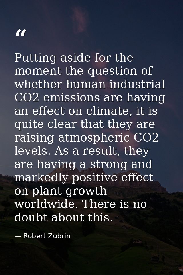 Putting aside for the moment the question of whether human industrial CO2 emissions are having an effect on climate, it  — Robert Zubrin