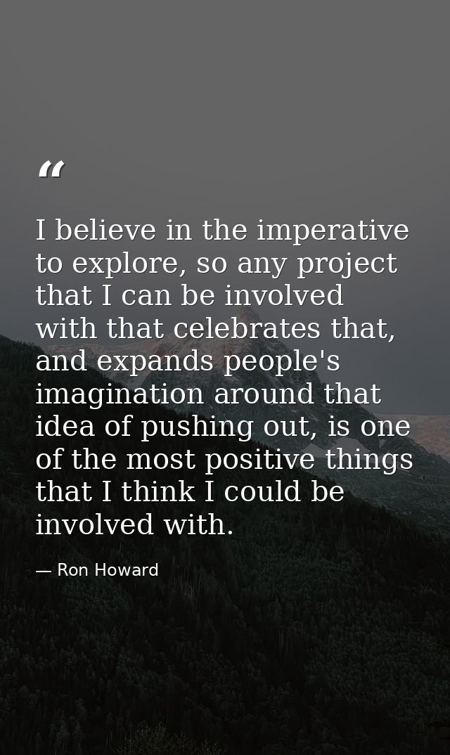I believe in the imperative to explore, so any project that I can be involved with that celebrates that, and expands peo — Ron Howard