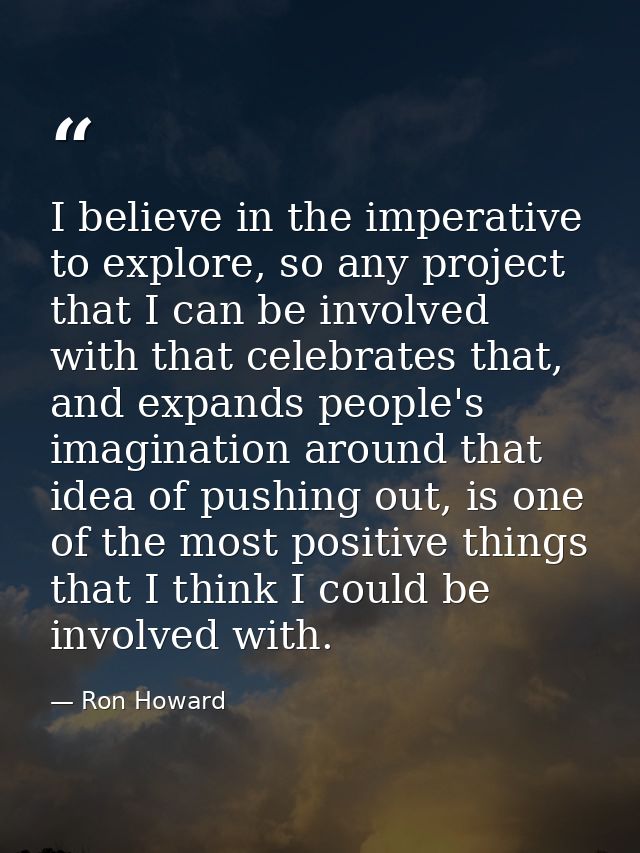 I believe in the imperative to explore, so any project that I can be involved with that celebrates that, and expands peo — Ron Howard