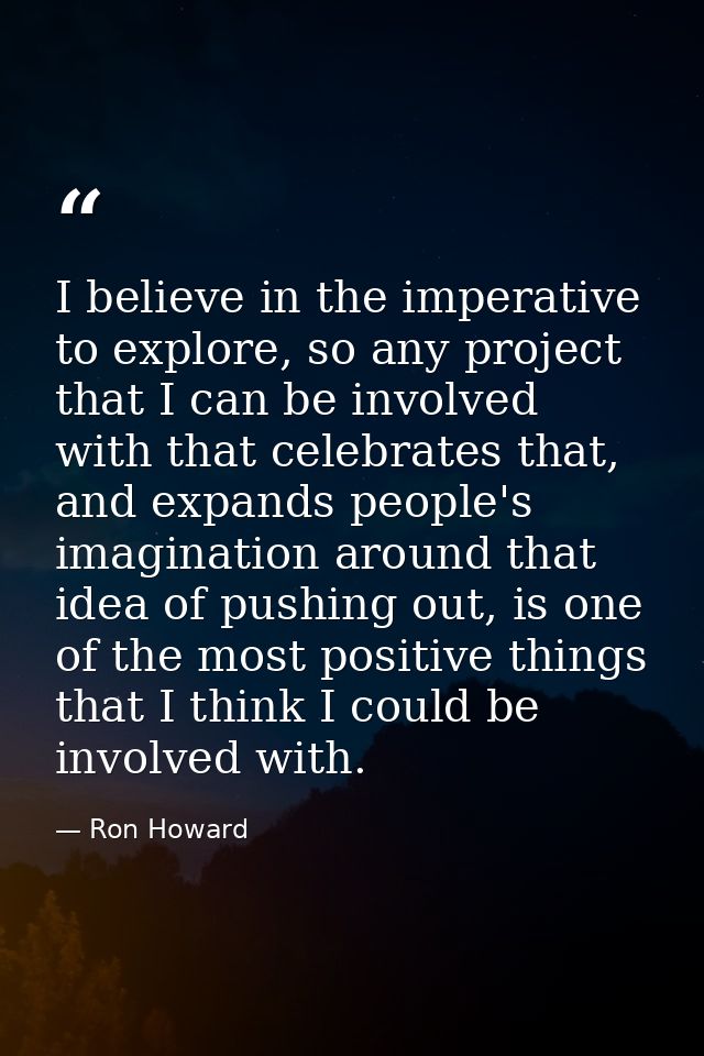 I believe in the imperative to explore, so any project that I can be involved with that celebrates that, and expands peo — Ron Howard